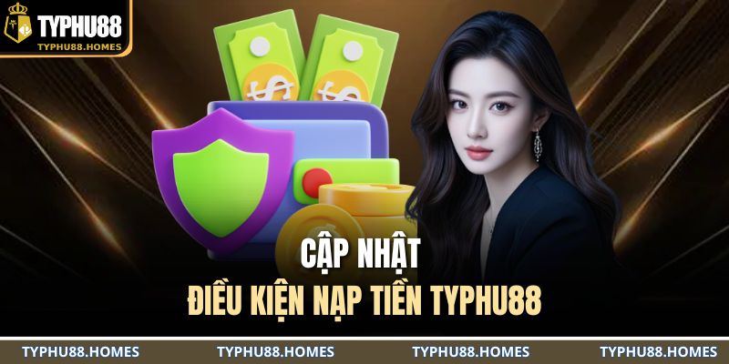 Cập nhật điều kiện nạp tiền TYPHU88