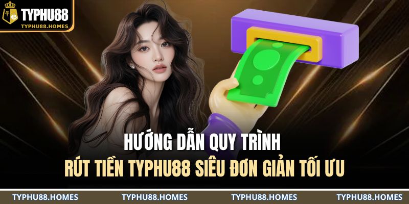 Hướng dẫn quy trình rút tiền TYPHU88 siêu đơn giản tối ưu