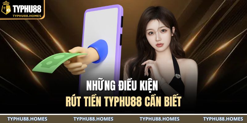 Những điều kiện rút tiền TYPHU88 cần biết